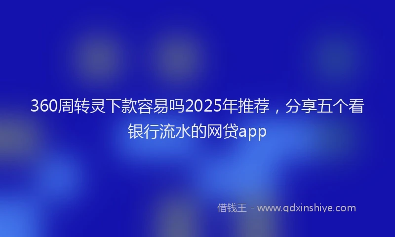 360周转灵下款容易吗2025年推荐，分享五个看银行流水的网贷app