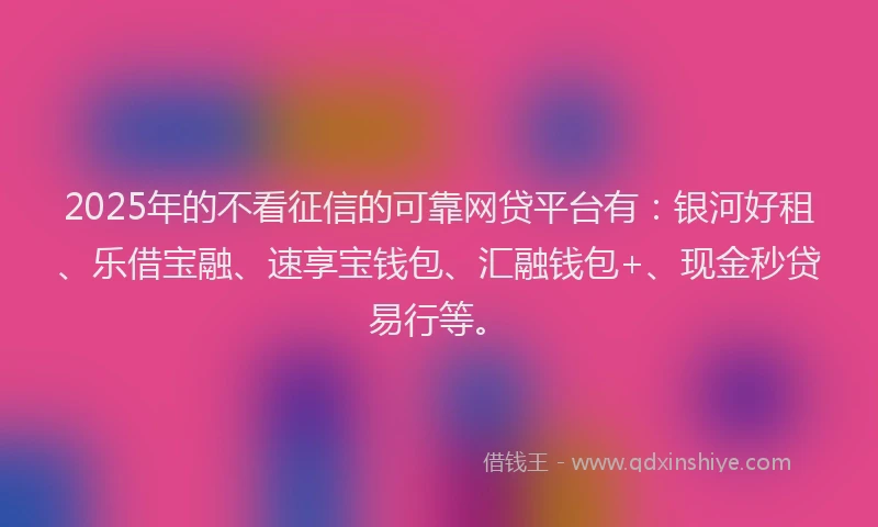2025年的不看征信的可靠网贷平台有：银河好租、乐借宝融、速享宝钱包、汇融钱包+、现金秒贷易行等。