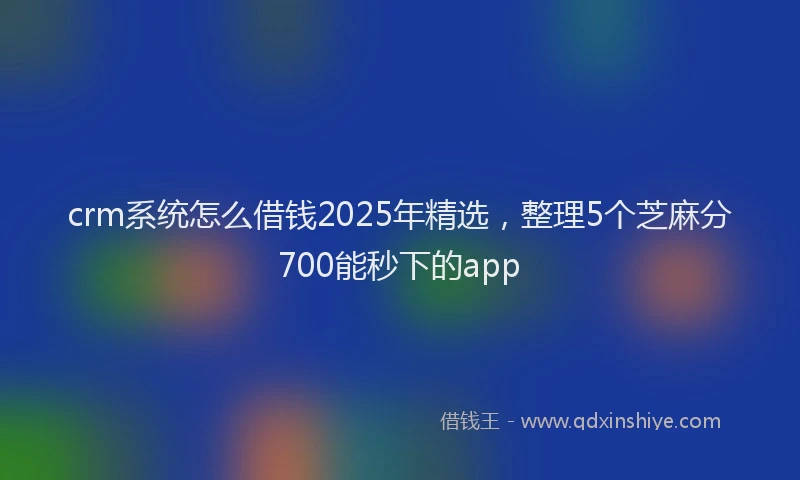 crm系统怎么借钱2025年精选，整理5个芝麻分700能秒下的app