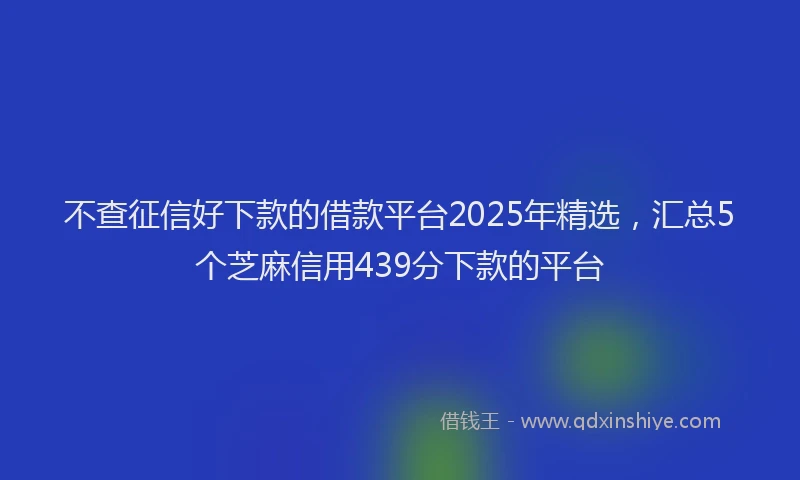 不查征信好下款的借款平台2025年精选，汇总5个芝麻信用439分下款的平台