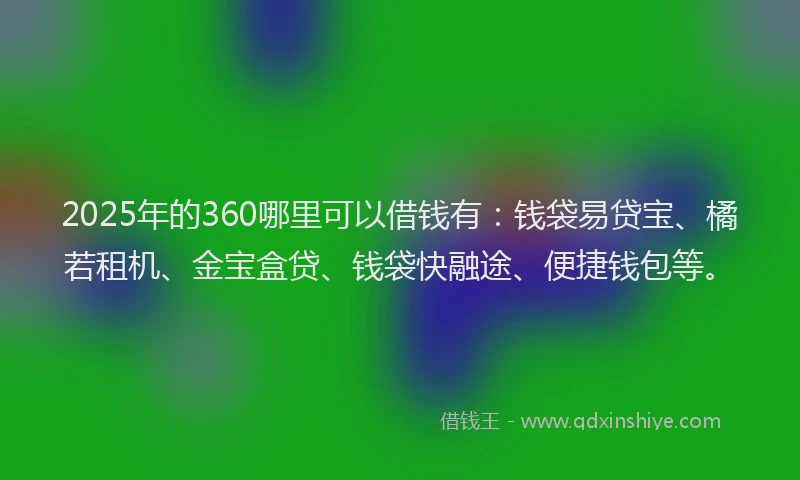 2025年的360哪里可以借钱有：钱袋易贷宝、橘若租机、金宝盒贷、钱袋快融途、便捷钱包等。