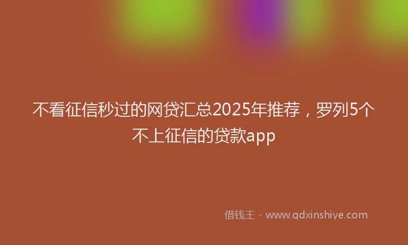 不看征信秒过的网贷汇总2025年推荐，罗列5个不上征信的贷款app