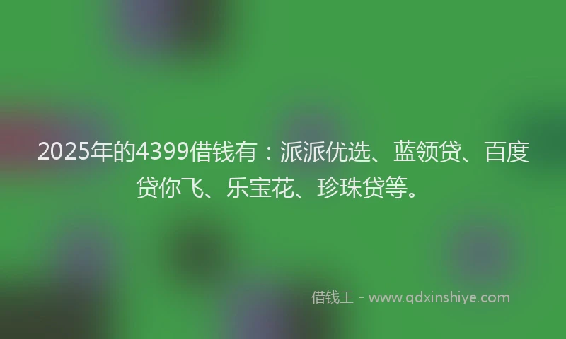 2025年的4399借钱有：派派优选、蓝领贷、百度贷你飞、乐宝花、珍珠贷等。