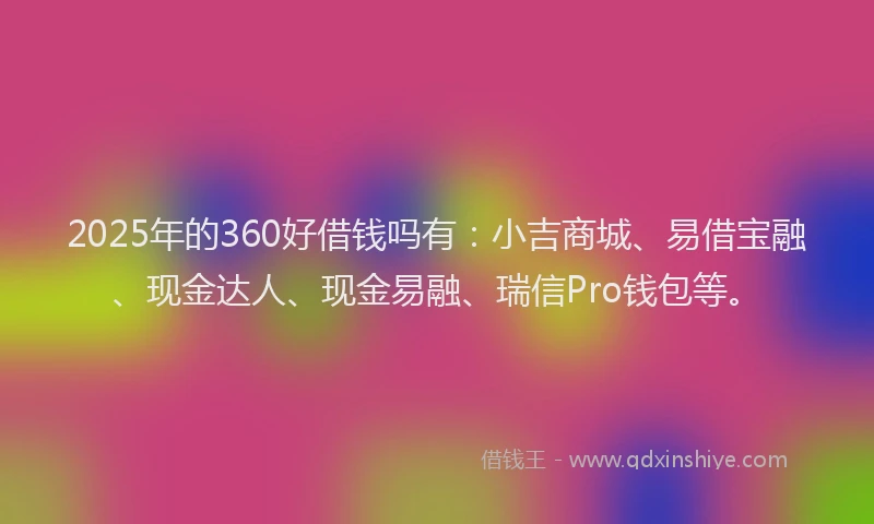 2025年的360好借钱吗有：小吉商城、易借宝融、现金达人、现金易融、瑞信Pro钱包等。