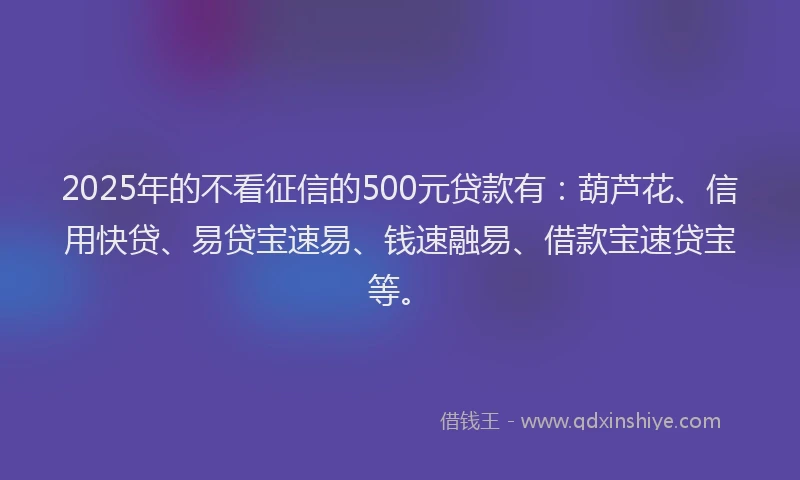 2025年的不看征信的500元贷款有：葫芦花、信用快贷、易贷宝速易、钱速融易、借款宝速贷宝等。