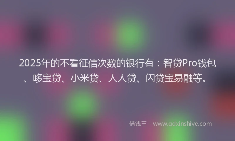 2025年的不看征信次数的银行有：智贷Pro钱包、哆宝贷、小米贷、人人贷、闪贷宝易融等。