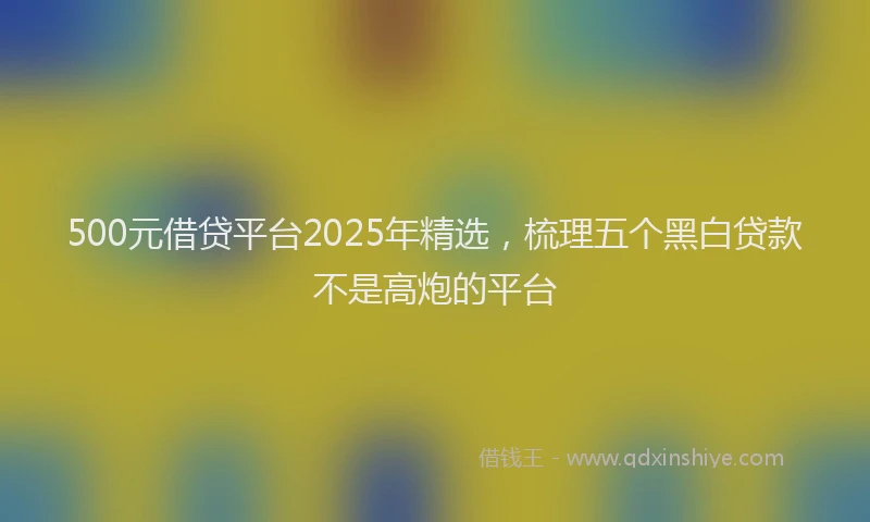 500元借贷平台2025年精选，梳理五个黑白贷款不是高炮的平台