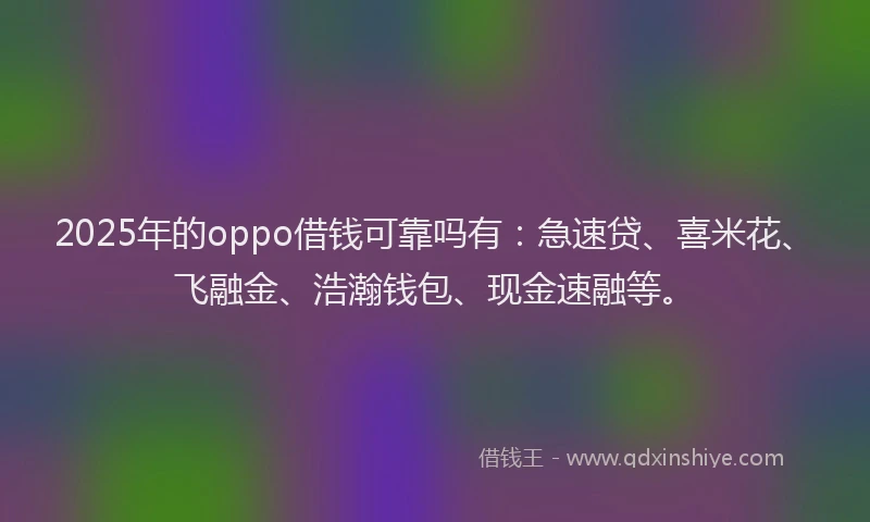 2025年的oppo借钱可靠吗有：急速贷、喜米花、飞融金、浩瀚钱包、现金速融等。