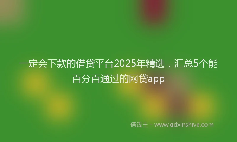 一定会下款的借贷平台2025年精选，汇总5个能百分百通过的网贷app