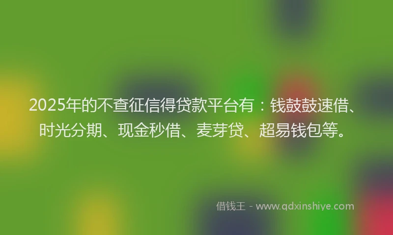 2025年的不查征信得贷款平台有：钱鼓鼓速借、时光分期、现金秒借、麦芽贷、超易钱包等。