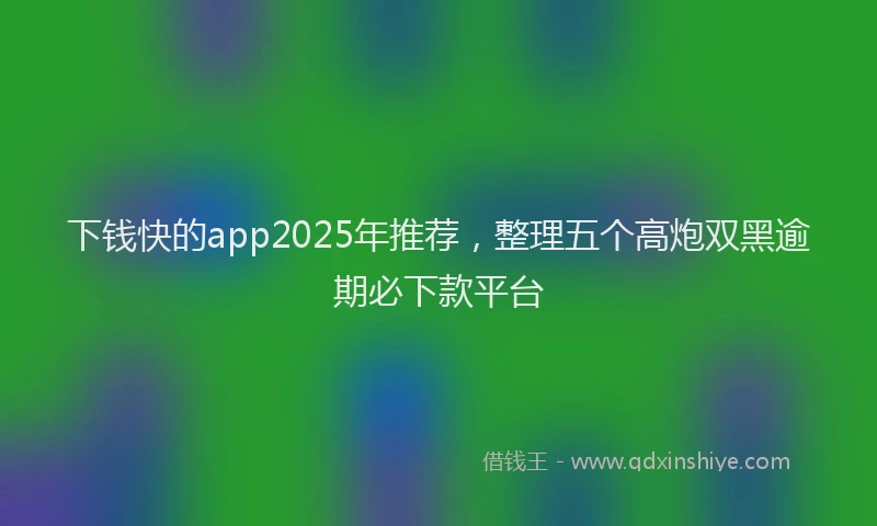下钱快的app2025年推荐，整理五个高炮双黑逾期必下款平台