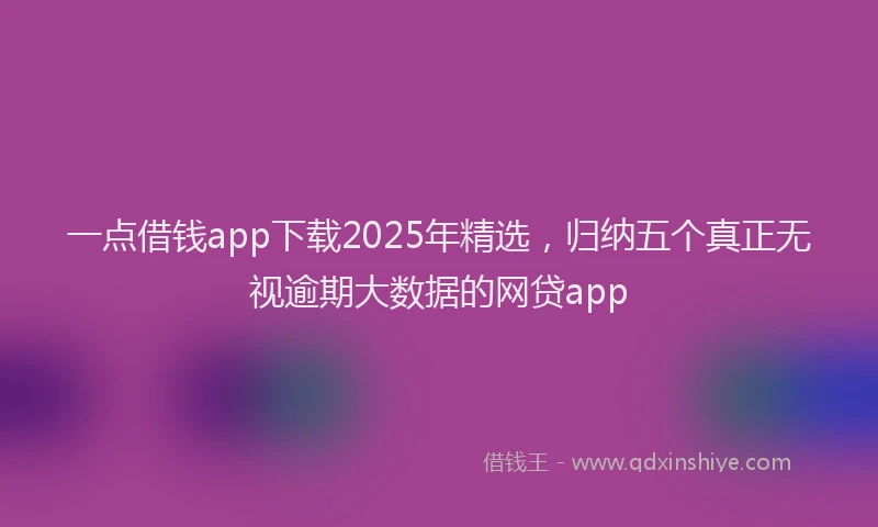 一点借钱app下载2025年精选，归纳五个真正无视逾期大数据的网贷app