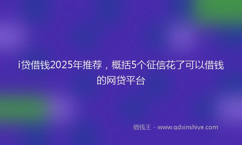 i贷借钱2025年推荐，概括5个征信花了可以借钱的网贷平台