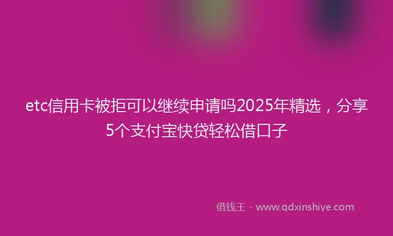 etc信用卡被拒可以继续申请吗2025年精选，分享5个支付宝快贷轻松借口子