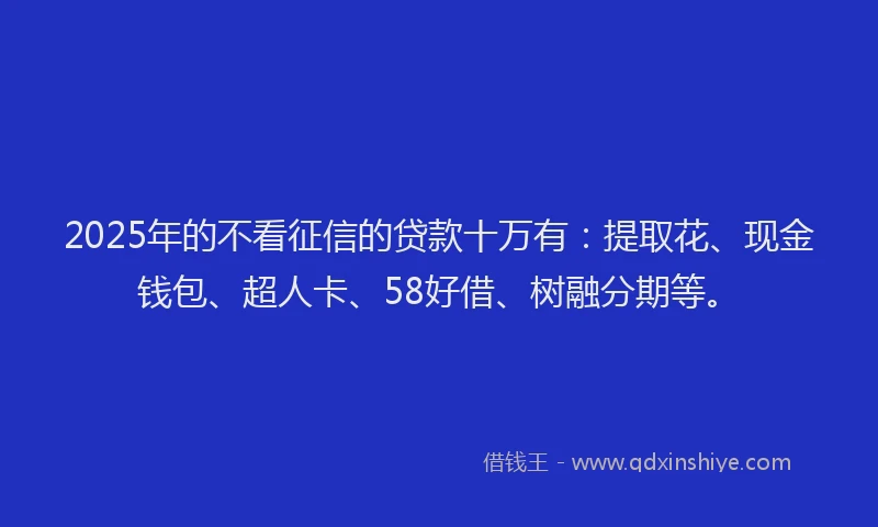 2025年的不看征信的贷款十万有：提取花、现金钱包、超人卡、58好借、树融分期等。