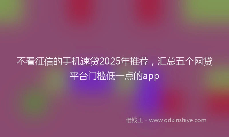 不看征信的手机速贷2025年推荐，汇总五个网贷平台门槛低一点的app