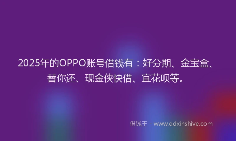 2025年的OPPO账号借钱有：好分期、金宝盒、替你还、现金侠快借、宜花呗等。