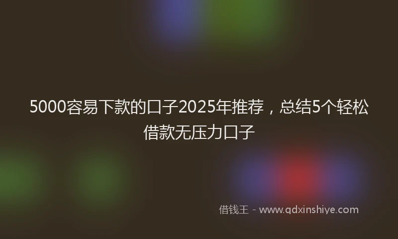 5000容易下款的口子2025年推荐，总结5个轻松借款无压力口子