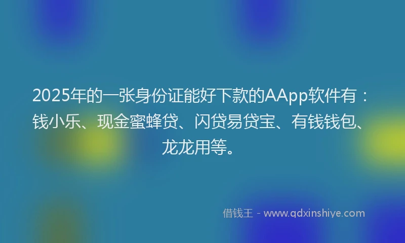 2025年的一张身份证能好下款的AApp软件有：钱小乐、现金蜜蜂贷、闪贷易贷宝、有钱钱包、龙龙用等。