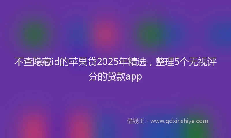 不查隐藏id的苹果贷2025年精选，整理5个无视评分的贷款app