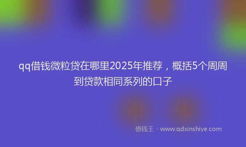 qq借钱微粒贷在哪里2025年推荐，概括5个周周到贷款相同系列的口子