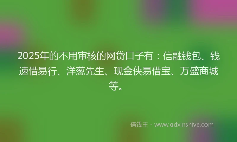 2025年的不用审核的网贷口子有：信融钱包、钱速借易行、洋葱先生、现金侠易借宝、万盛商城等。