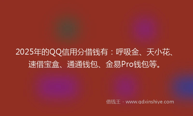 2025年的QQ信用分借钱有：呼吸金、天小花、速借宝盒、通通钱包、金易Pro钱包等。