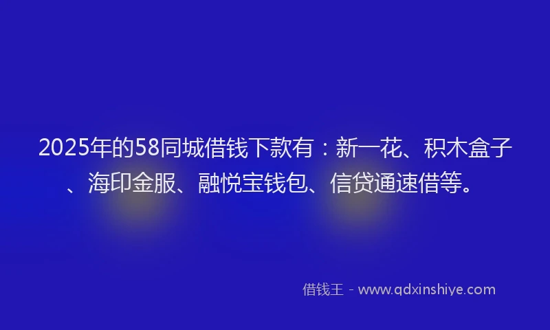 2025年的58同城借钱下款有：新一花、积木盒子、海印金服、融悦宝钱包、信贷通速借等。