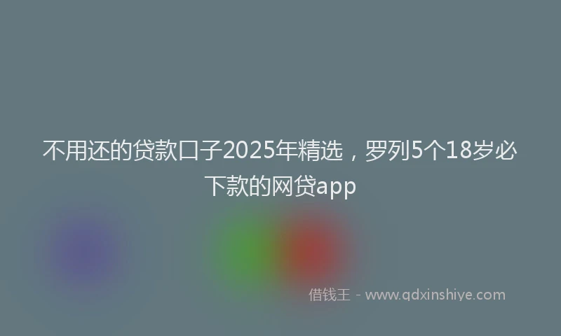 不用还的贷款口子2025年精选，罗列5个18岁必下款的网贷app