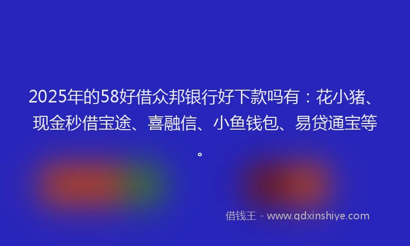 2025年的58好借众邦银行好下款吗有：花小猪、现金秒借宝途、喜融信、小鱼钱包、易贷通宝等。