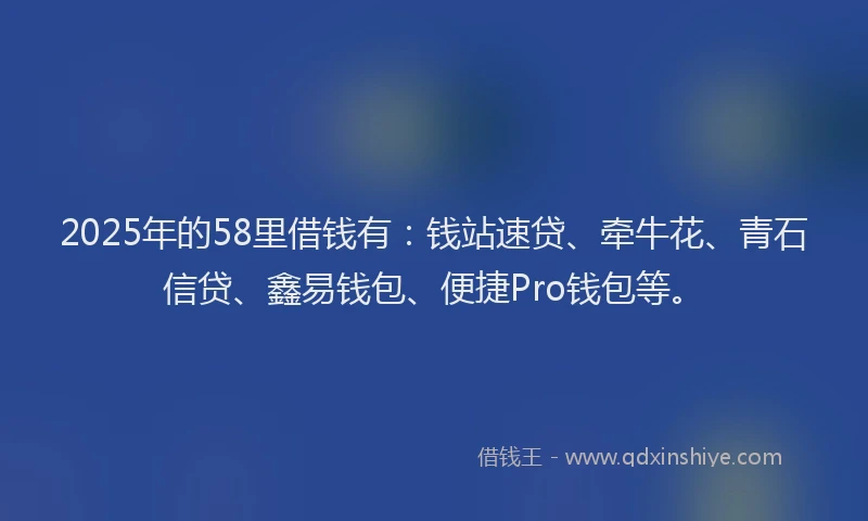 2025年的58里借钱有：钱站速贷、牵牛花、青石信贷、鑫易钱包、便捷Pro钱包等。