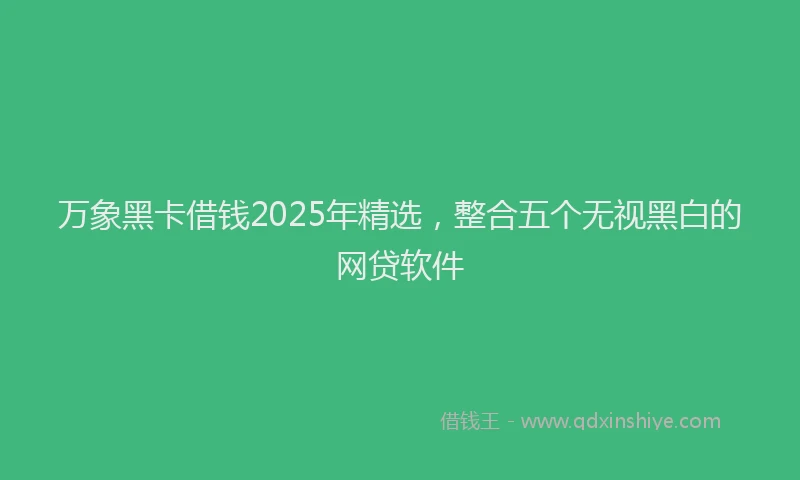 万象黑卡借钱2025年精选，整合五个无视黑白的网贷软件