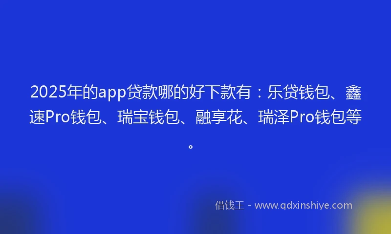 2025年的app贷款哪的好下款有：乐贷钱包、鑫速Pro钱包、瑞宝钱包、融享花、瑞泽Pro钱包等。