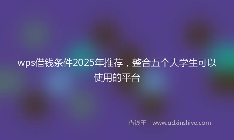 wps借钱条件2025年推荐，整合五个大学生可以使用的平台