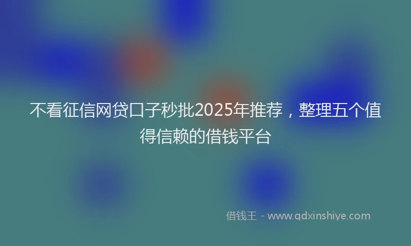 不看征信网贷口子秒批2025年推荐，整理五个值得信赖的借钱平台