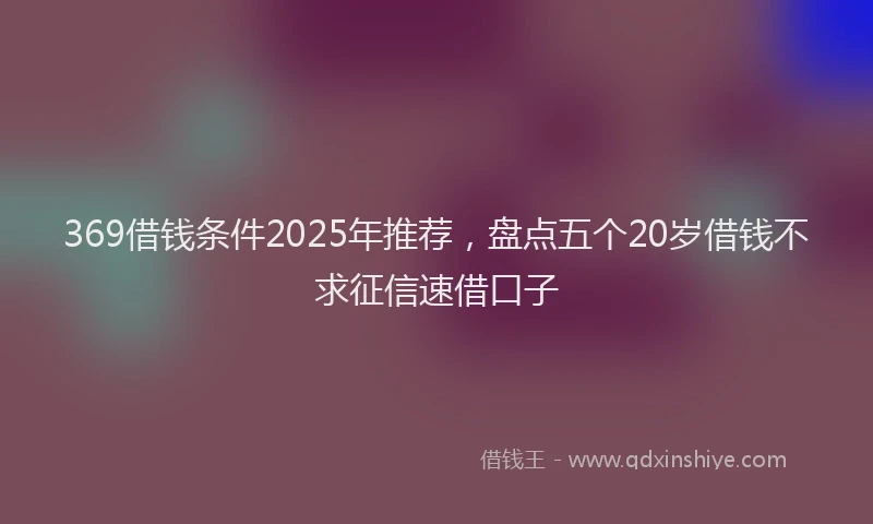 369借钱条件2025年推荐，盘点五个20岁借钱不求征信速借口子