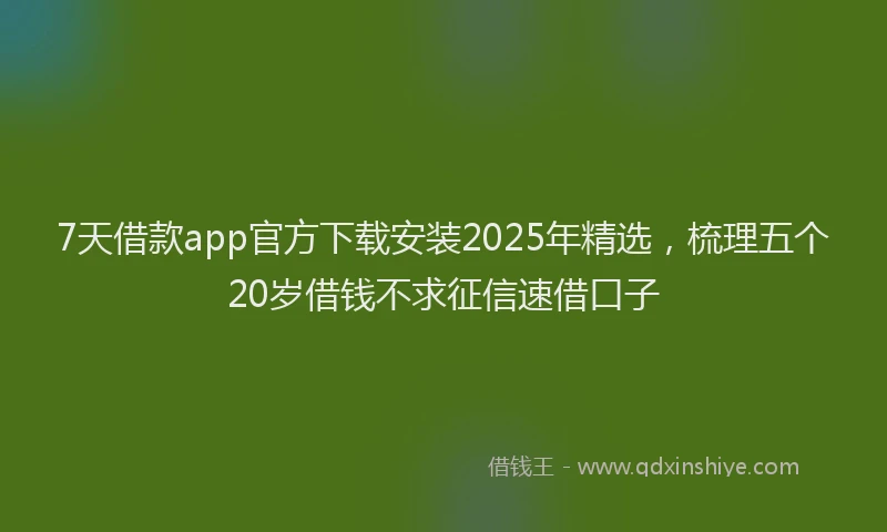 7天借款app官方下载安装2025年精选，梳理五个20岁借钱不求征信速借口子