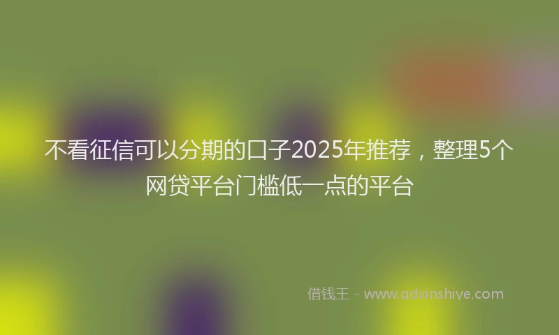 不看征信可以分期的口子2025年推荐，整理5个网贷平台门槛低一点的平台