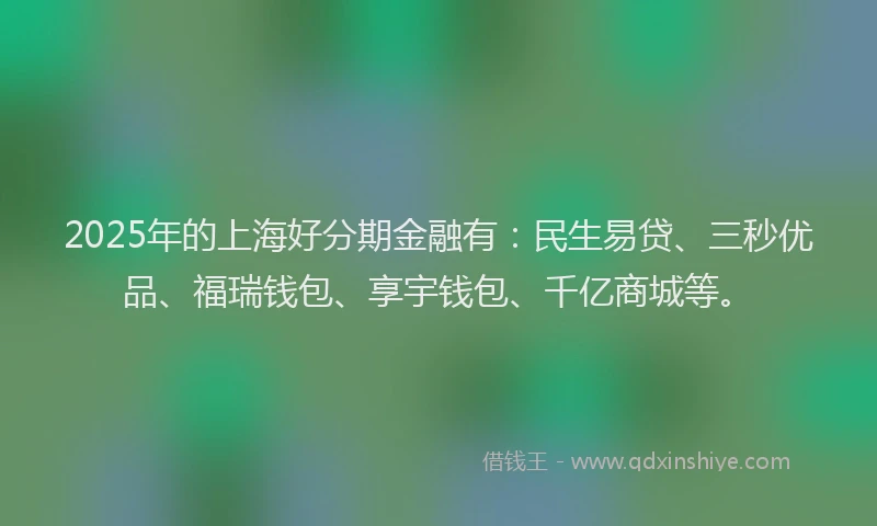 2025年的上海好分期金融有：民生易贷、三秒优品、福瑞钱包、享宇钱包、千亿商城等。