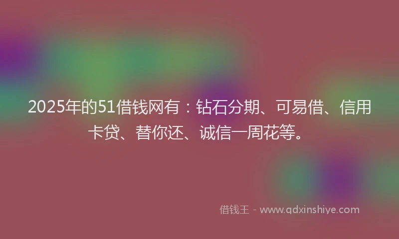 2025年的51借钱网有：钻石分期、可易借、信用卡贷、替你还、诚信一周花等。
