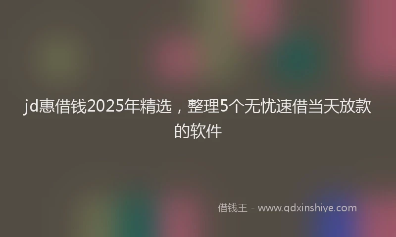 jd惠借钱2025年精选，整理5个无忧速借当天放款的软件