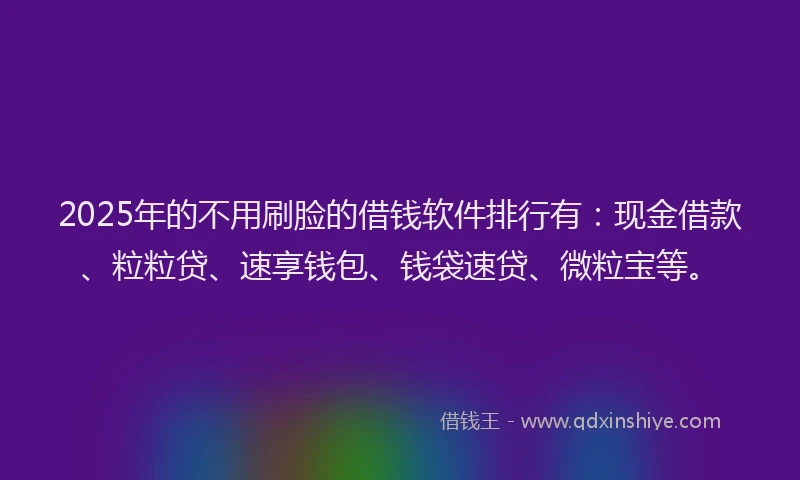 2025年的不用刷脸的借钱软件排行有：现金借款、粒粒贷、速享钱包、钱袋速贷、微粒宝等。