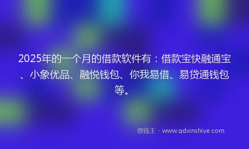 2025年的一个月的借款软件有：借款宝快融通宝、小象优品、融悦钱包、你我易借、易贷通钱包等。