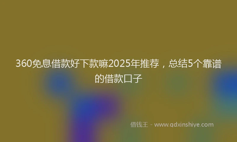 360免息借款好下款嘛2025年推荐，总结5个靠谱的借款口子
