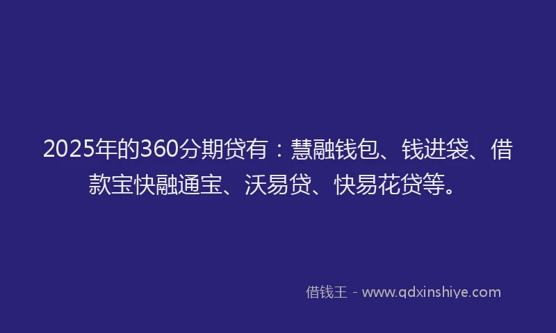 2025年的360分期贷有：慧融钱包、钱进袋、借款宝快融通宝、沃易贷、快易花贷等。