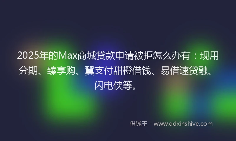 2025年的Max商城贷款申请被拒怎么办有：现用分期、臻享购、翼支付甜橙借钱、易借速贷融、闪电侠等。