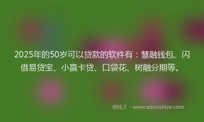2025年的50岁可以贷款的软件有：慧融钱包、闪借易贷宝、小赢卡贷、口袋花、树融分期等。