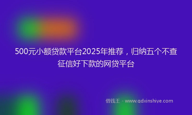 500元小额贷款平台2025年推荐，归纳五个不查征信好下款的网贷平台