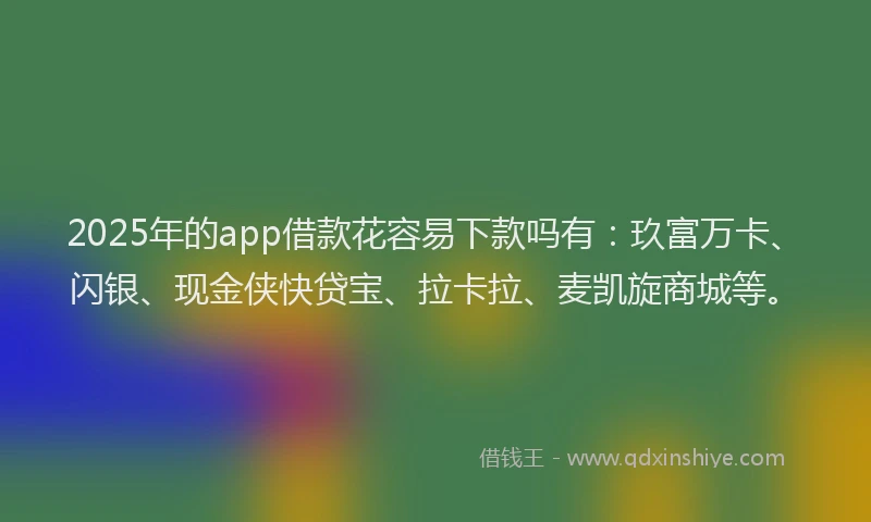 2025年的app借款花容易下款吗有：玖富万卡、闪银、现金侠快贷宝、拉卡拉、麦凯旋商城等。