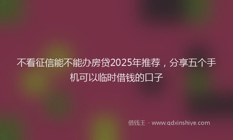 不看征信能不能办房贷2025年推荐，分享五个手机可以临时借钱的口子